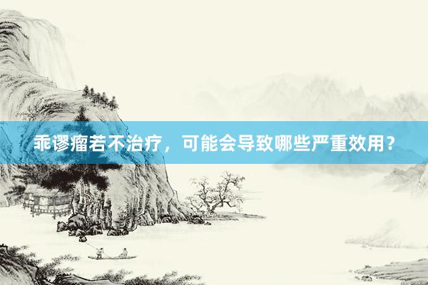 乖谬瘤若不治疗，可能会导致哪些严重效用？