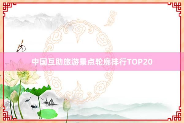 中国互助旅游景点轮廓排行TOP20